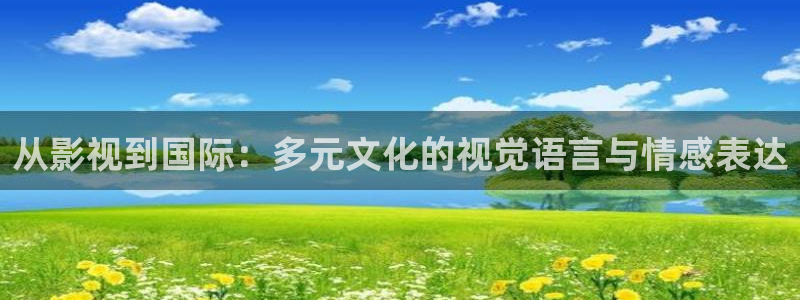 全能影院官网：从影视到国际：多元文化的视觉语言与情感表达